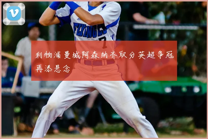 利物浦曼城阿森纳齐取分英超争冠再添悬念