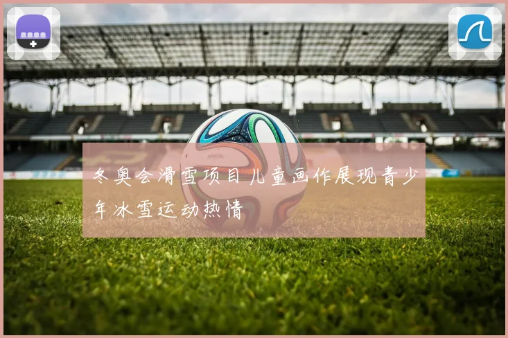 冬奥会滑雪项目儿童画作展现青少年冰雪运动热情