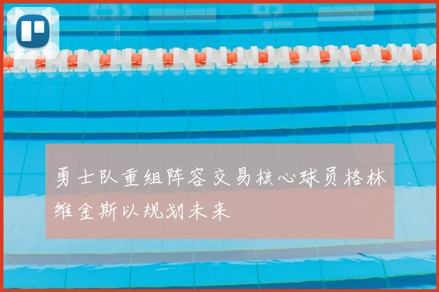 勇士队重组阵容交易核心球员格林维金斯以规划未来