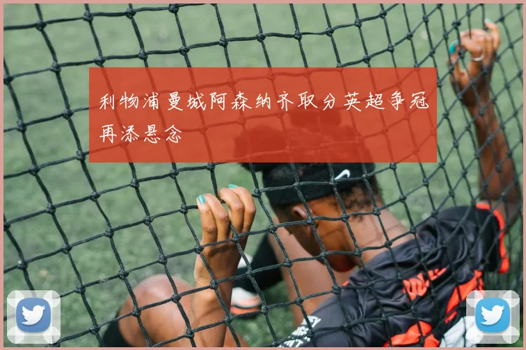 利物浦曼城阿森纳齐取分英超争冠再添悬念