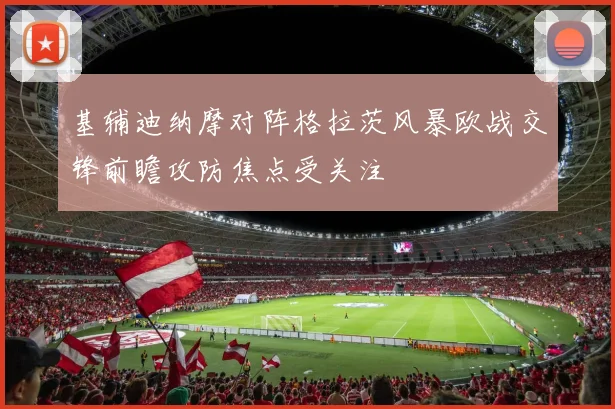 基辅迪纳摩对阵格拉茨风暴欧战交锋前瞻攻防焦点受关注