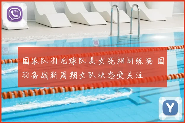 国家队羽毛球队美女亮相训练场 国羽备战新周期女队状态受关注