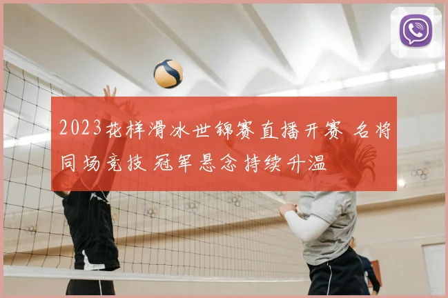 2023花样滑冰世锦赛直播开赛 名将同场竞技 冠军悬念持续升温
