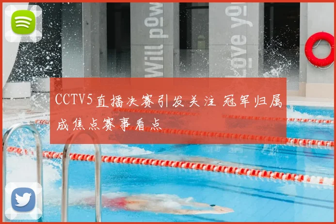 CCTV5直播决赛引发关注 冠军归属成焦点赛事看点