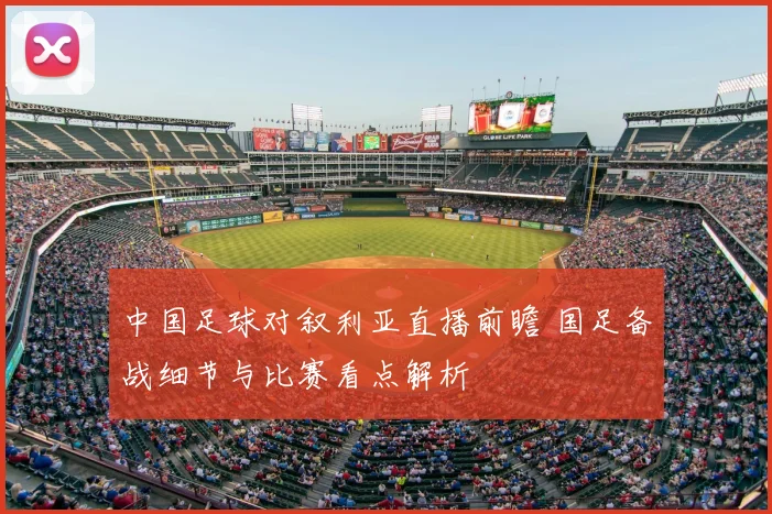 中国足球对叙利亚直播前瞻 国足备战细节与比赛看点解析