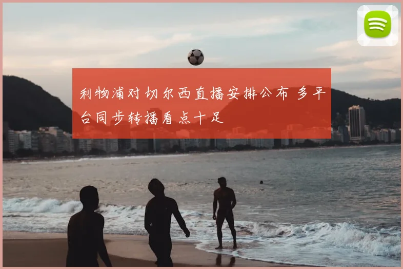 利物浦对切尔西直播安排公布 多平台同步转播看点十足