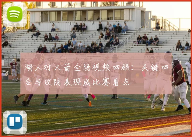 湖人对火箭全场视频回顾：关键回合与攻防表现成比赛看点