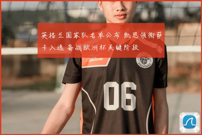 英格兰国家队名单公布 凯恩领衔萨卡入选 备战欧洲杯关键阶段
