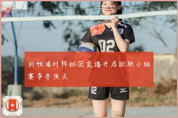 利物浦对阵林茨直播开启欧联小组赛争夺焦点