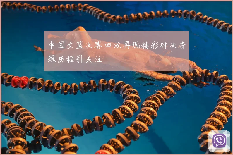 中国女篮决赛回放再现精彩对决夺冠历程引关注