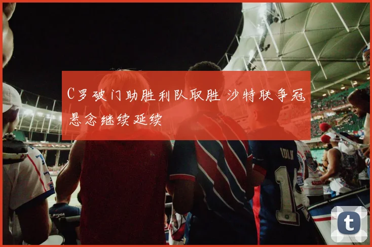 C罗破门助胜利队取胜 沙特联争冠悬念继续延续