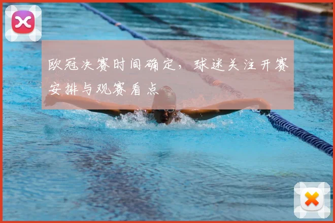 欧冠决赛时间确定，球迷关注开赛安排与观赛看点