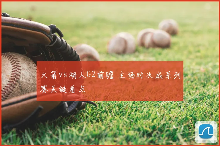 火箭vs湖人G2前瞻 主场对决成系列赛关键看点