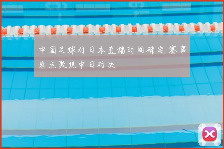 中国足球对日本直播时间确定 赛事看点聚焦中日对决