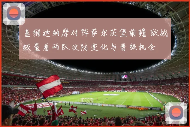 基辅迪纳摩对阵萨尔茨堡前瞻 欧战较量看两队攻防变化与晋级机会