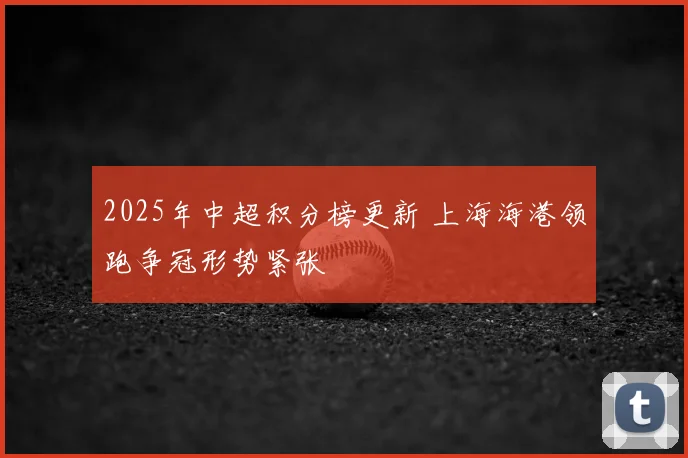 2025年中超积分榜更新 上海海港领跑争冠形势紧张