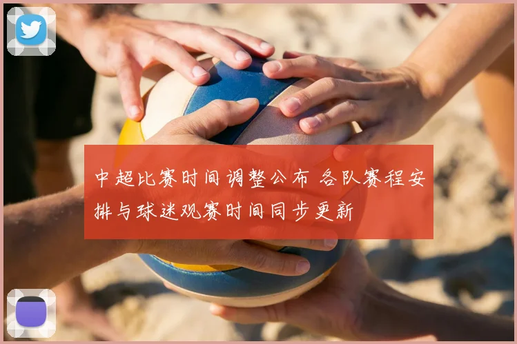 中超比赛时间调整公布 各队赛程安排与球迷观赛时间同步更新