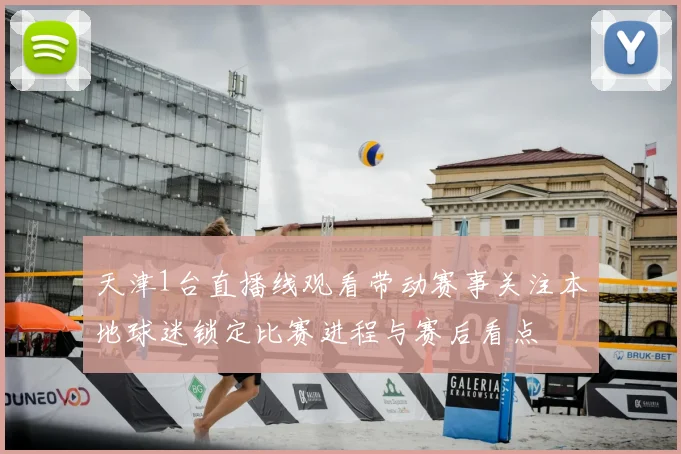 天津1台直播线观看带动赛事关注本地球迷锁定比赛进程与赛后看点