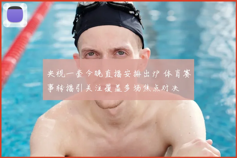 央视一套今晚直播安排出炉 体育赛事转播引关注覆盖多场焦点对决
