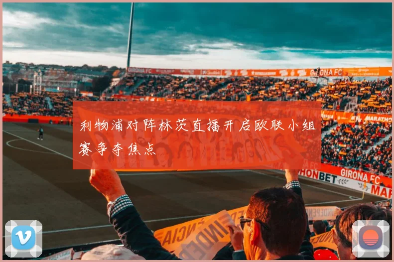 利物浦对阵林茨直播开启欧联小组赛争夺焦点