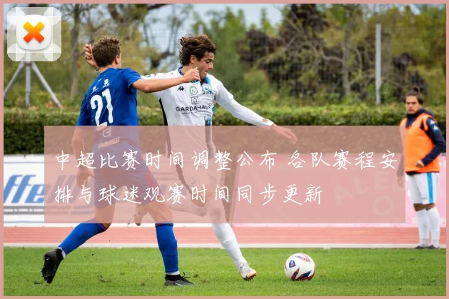 中超比赛时间调整公布 各队赛程安排与球迷观赛时间同步更新