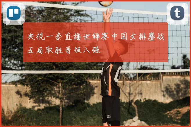 央视一套直播世锦赛中国女排鏖战五局取胜晋级八强