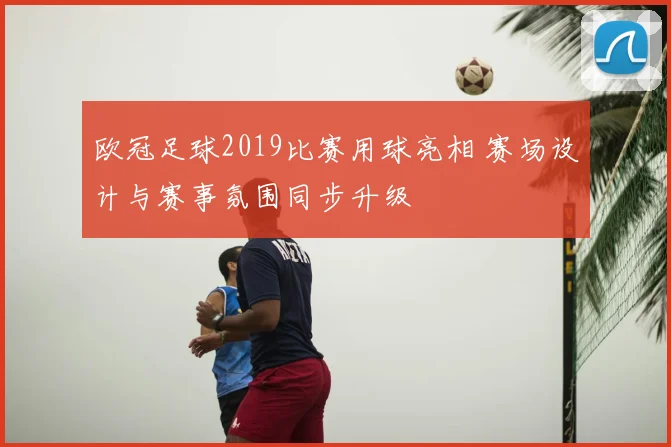 欧冠足球2019比赛用球亮相 赛场设计与赛事氛围同步升级