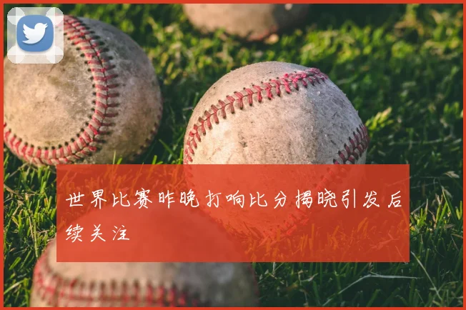 世界比赛昨晚打响比分揭晓引发后续关注
