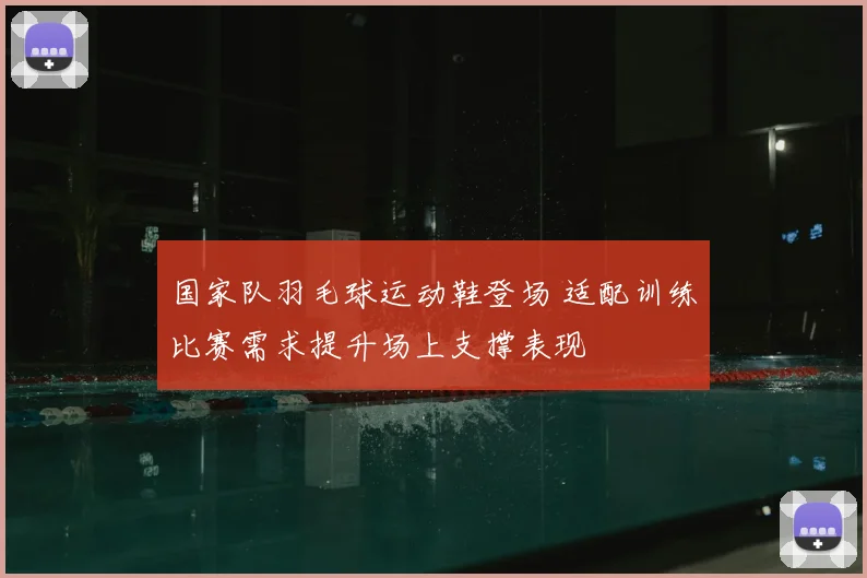 国家队羽毛球运动鞋登场 适配训练比赛需求提升场上支撑表现