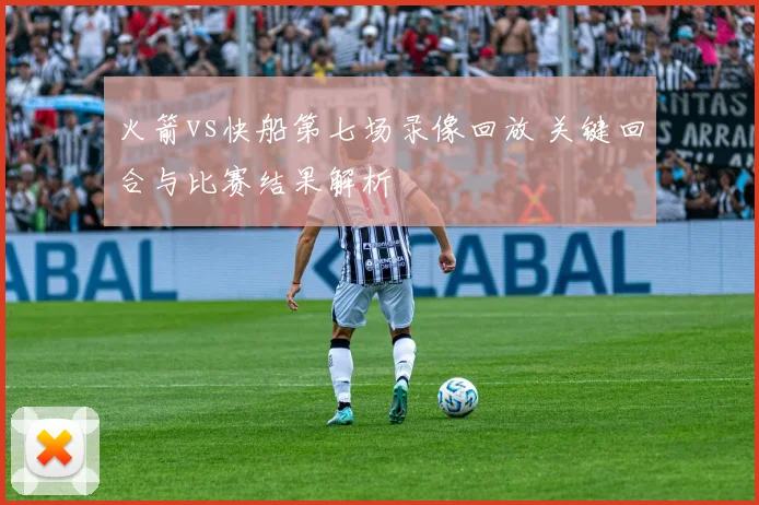 火箭vs快船第七场录像回放 关键回合与比赛结果解析