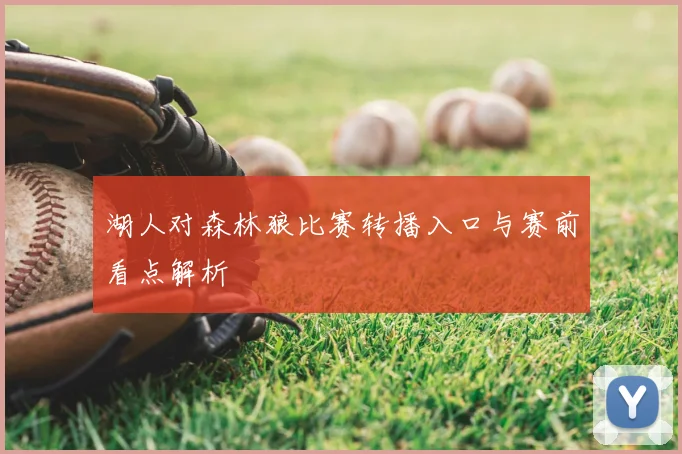 湖人对森林狼比赛转播入口与赛前看点解析