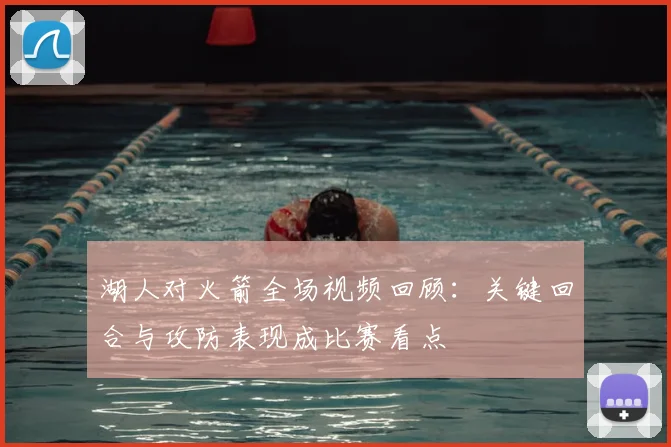 湖人对火箭全场视频回顾：关键回合与攻防表现成比赛看点