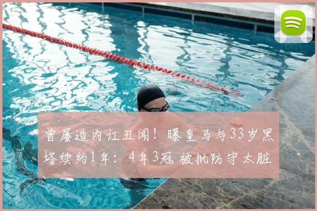 曾屡造内讧丑闻！曝皇马与33岁黑塔续约1年：4年3冠 被批防守太脏