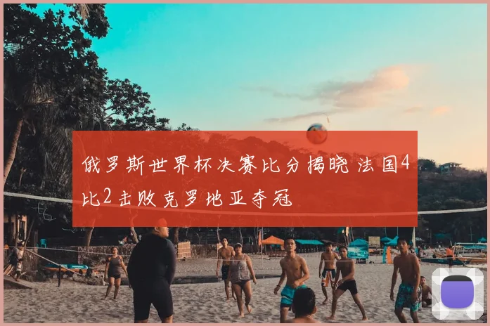 俄罗斯世界杯决赛比分揭晓 法国4比2击败克罗地亚夺冠