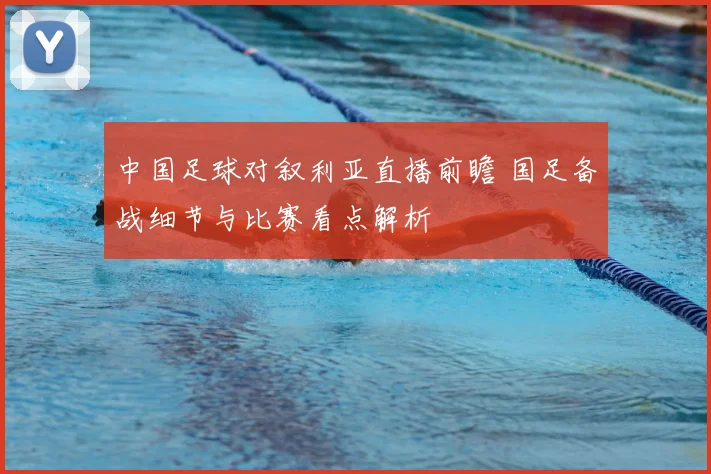 中国足球对叙利亚直播前瞻 国足备战细节与比赛看点解析