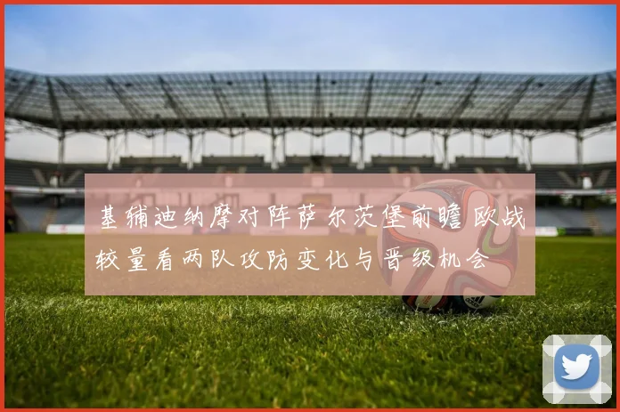 基辅迪纳摩对阵萨尔茨堡前瞻 欧战较量看两队攻防变化与晋级机会