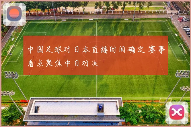中国足球对日本直播时间确定 赛事看点聚焦中日对决