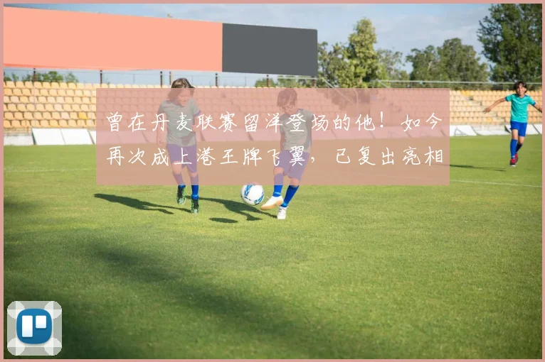 曾在丹麦联赛留洋登场的他！如今再次成上港王牌飞翼，已复出亮相