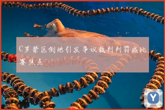 C罗禁区倒地引发争议裁判判罚成比赛焦点