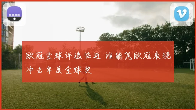 欧冠金球评选临近 谁能凭欧冠表现冲击年度金球奖