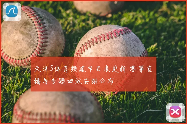 天津5体育频道节目表更新 赛事直播与专题回放安排公布