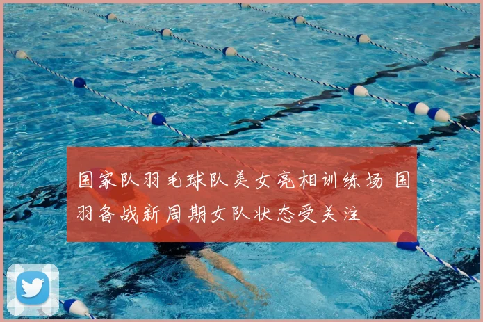 国家队羽毛球队美女亮相训练场 国羽备战新周期女队状态受关注