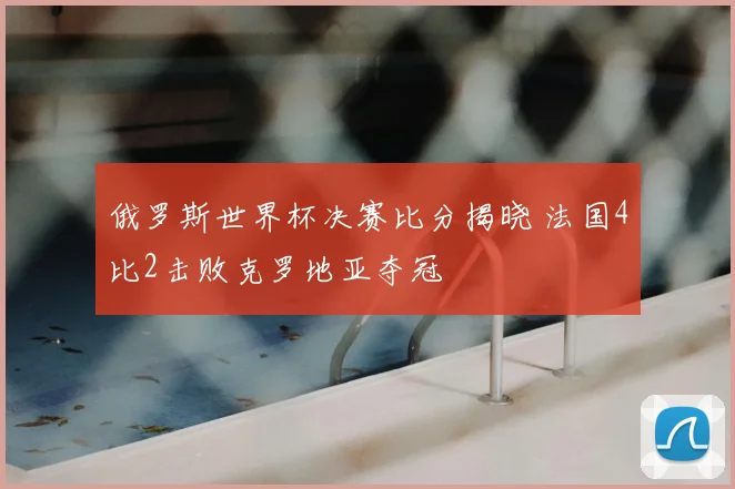 俄罗斯世界杯决赛比分揭晓 法国4比2击败克罗地亚夺冠