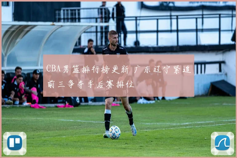 CBA男篮排行榜更新 广东辽宁紧追前三争夺季后赛排位