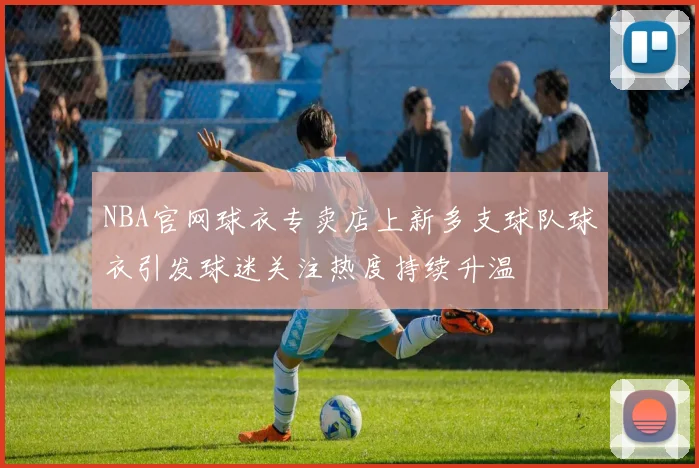 NBA官网球衣专卖店上新多支球队球衣引发球迷关注热度持续升温
