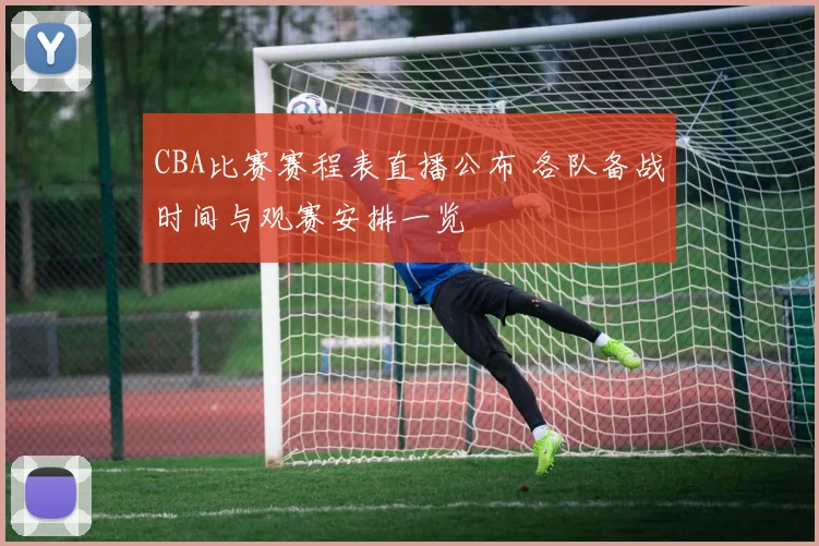 CBA比赛赛程表直播公布 各队备战时间与观赛安排一览
