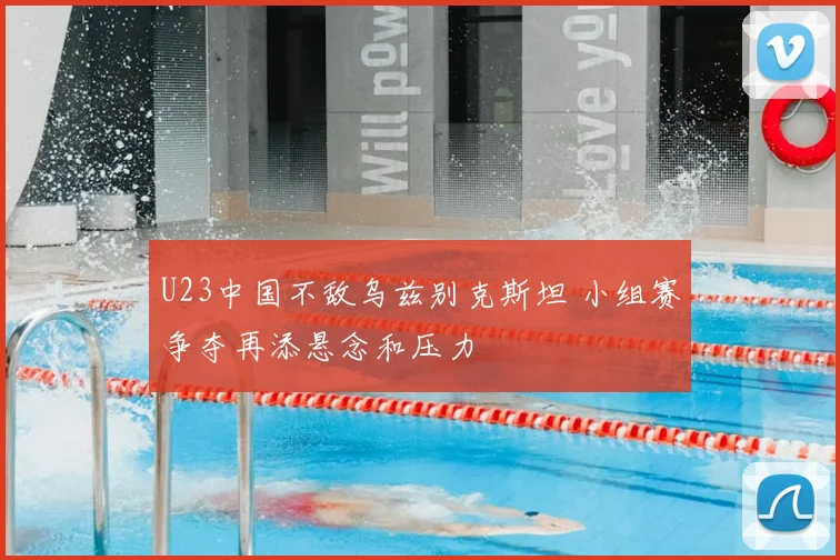 U23中国不敌乌兹别克斯坦 小组赛争夺再添悬念和压力