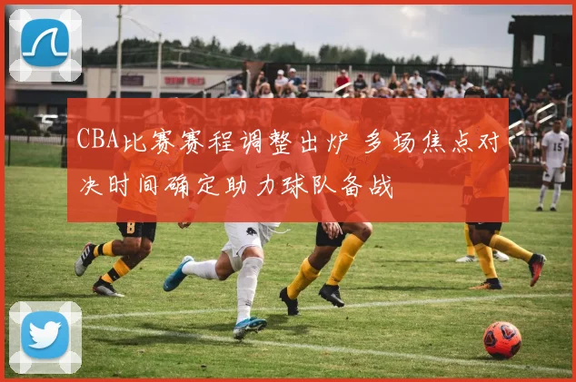 CBA比赛赛程调整出炉 多场焦点对决时间确定助力球队备战