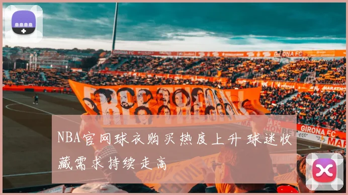 NBA官网球衣购买热度上升 球迷收藏需求持续走高