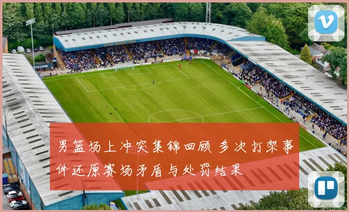 男篮场上冲突集锦回顾 多次打架事件还原赛场矛盾与处罚结果